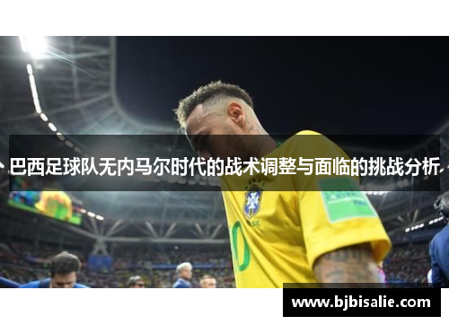 巴西足球队无内马尔时代的战术调整与面临的挑战分析