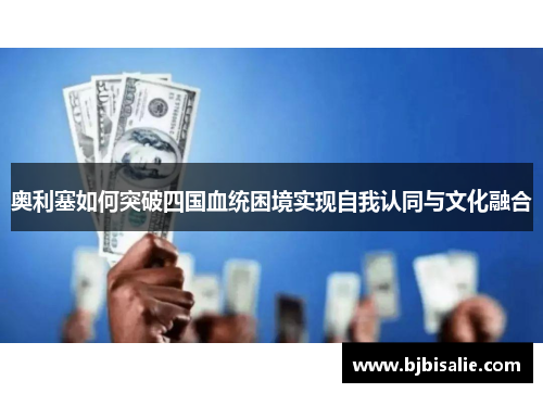 奥利塞如何突破四国血统困境实现自我认同与文化融合
