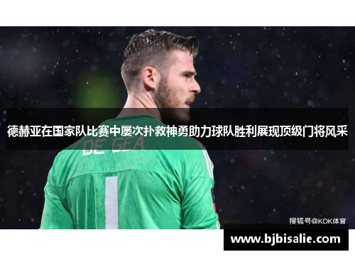 德赫亚在国家队比赛中屡次扑救神勇助力球队胜利展现顶级门将风采