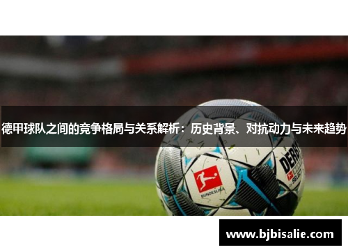 德甲球队之间的竞争格局与关系解析：历史背景、对抗动力与未来趋势