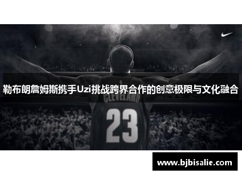 勒布朗詹姆斯携手Uzi挑战跨界合作的创意极限与文化融合