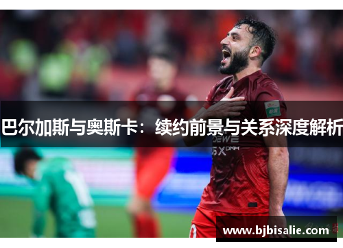 巴尔加斯与奥斯卡：续约前景与关系深度解析