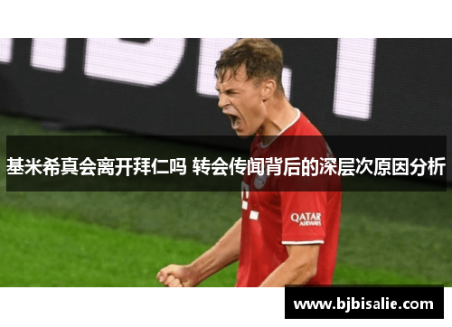 基米希真会离开拜仁吗 转会传闻背后的深层次原因分析
