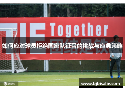 如何应对球员拒绝国家队征召的挑战与应急策略