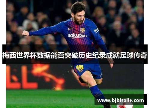 梅西世界杯数据能否突破历史纪录成就足球传奇