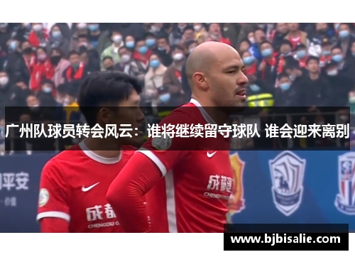 广州队球员转会风云：谁将继续留守球队 谁会迎来离别