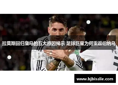 拉莫斯回归皇马的五大原因揭示 足球巨星为何重返伯纳乌