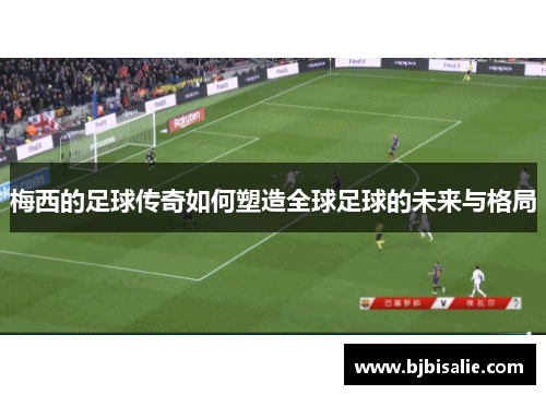 梅西的足球传奇如何塑造全球足球的未来与格局