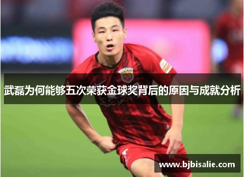 武磊为何能够五次荣获金球奖背后的原因与成就分析