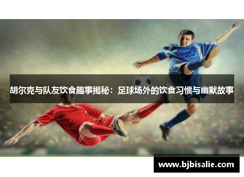 胡尔克与队友饮食趣事揭秘：足球场外的饮食习惯与幽默故事