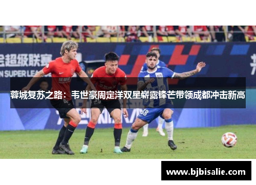 蓉城复苏之路：韦世豪周定洋双星崭露锋芒带领成都冲击新高