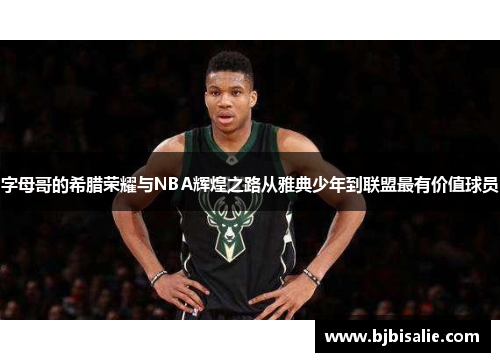 字母哥的希腊荣耀与NBA辉煌之路从雅典少年到联盟最有价值球员